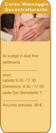 Si svolge in due fine  settimana ________________        orari:  sabato 9.30 -17.30 Domenica  9.30 - 17.00 sede San Benedetto T. ________________ Acconto previsto  90    Corso Massaggio Decontratturante